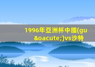 1996年亞洲杯中國(guó)vs沙特