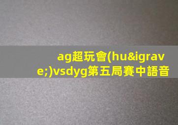 ag超玩會(huì)vsdyg第五局賽中語音