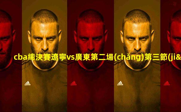 cba總決賽遼寧vs廣東第二場(chǎng)第三節(jié)