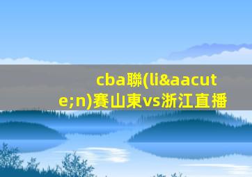 cba聯(lián)賽山東vs浙江直播