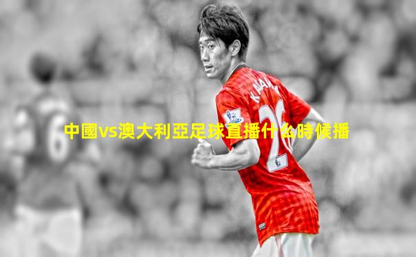 中國vs澳大利亞足球直播什么時候播