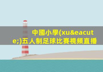 中國小學(xué)五人制足球比賽視頻直播