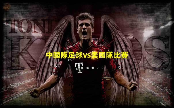 中國隊足球vs美國隊比賽