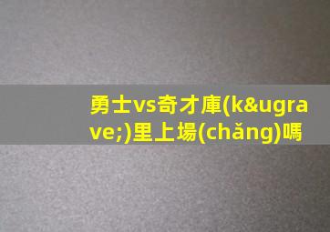 勇士vs奇才庫(kù)里上場(chǎng)嗎