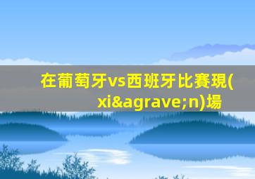 在葡萄牙vs西班牙比賽現(xiàn)場