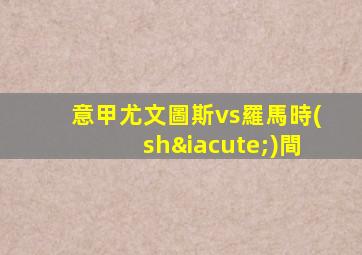 意甲尤文圖斯vs羅馬時(shí)間