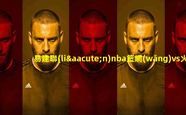 易建聯(lián)nba籃網(wǎng)vs火箭