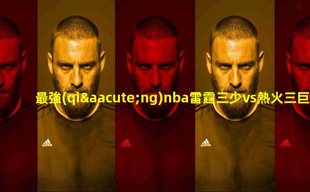 最強(qiáng)nba雷霆三少vs熱火三巨頭是誰(shuí)