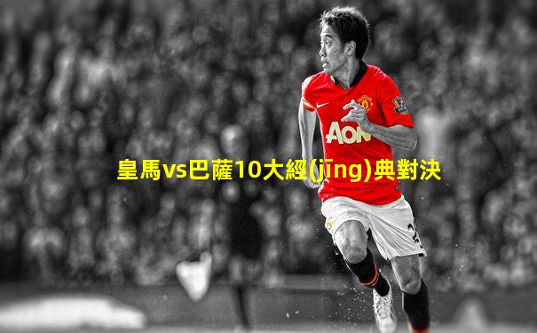 皇馬vs巴薩10大經(jīng)典對決