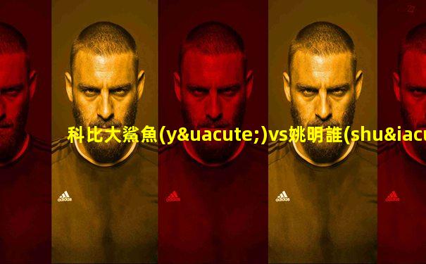 科比大鯊魚(yú)vs姚明誰(shuí)厲害